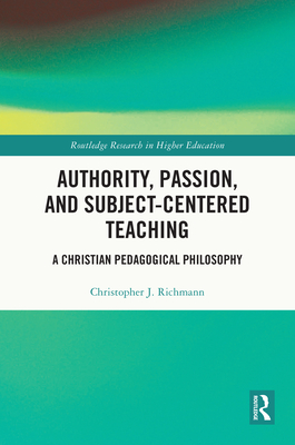 Authority, Passion, and Subject-Centered Teaching: A Christian Pedagogical Philosophy - Richmann, Christopher J