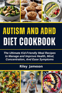Autism and ADHD Diet Cookbook for Beginners: The Ultimate Kid-Friendly Meal Recipes to Manage and Improve Health, Mind, Concentration, And Ease Symptoms