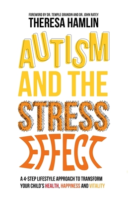 Autism and the Stress Effect: A 4-Step Lifestyle Approach to Transform Your Child's Health, Happiness and Vitality - Hamlin, Theresa, and Ratey, John (Foreword by)