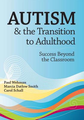 Autism and the Transition to Adulthood: Success Beyond the Classroom - Wehman, Paul, Dr., and Datlow Smith, Marcia, and Schall, Carol