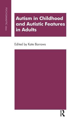 Autism in Childhood and Autistic Features in Adults: A Psychoanalytic Perspective - Barrows, Kate