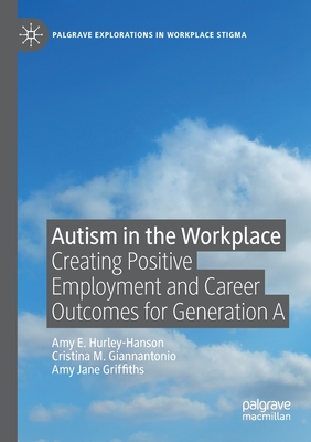 Autism in the Workplace: Creating Positive Employment and Career Outcomes for Generation a - Hurley-Hanson, Amy E, and Giannantonio, Cristina M, and Griffiths, Amy Jane