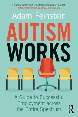 Autism Works: A Guide to Successful Employment across the Entire Spectrum - Feinstein, Adam
