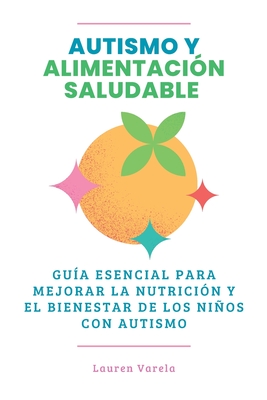 Autismo y Alimentaci?n Saludable: Gu?a Esencial para Mejorar La Nutrici?n y El Bienestar de los Nios Con Autismo - Varela, Lauren