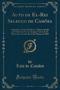 Auto de El-Rei Seleuco de Cam?es: Adaptado ? Scena Moderna E Representado Pela Primeira Vez No Antigo Teatro de D. Maria II, Na Noite de 24 de Mar?o de 1905 (Classic Reprint)