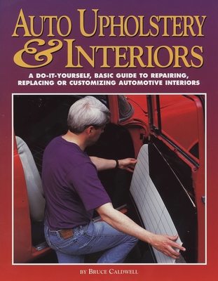 Auto Upholstery & Interiors: A Do-It-Yourself, Basic Guide to Repairing, Replacing, or Customizing Automotive Interiors - Caldwell, Bruce