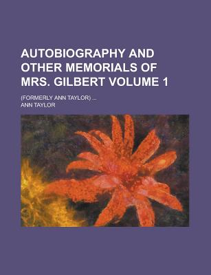 Autobiography and Other Memorials of Mrs. Gilbert; (Formerly Ann Taylor) ... Volume 1 - Gilbert, Josiah, and Taylor, Ann