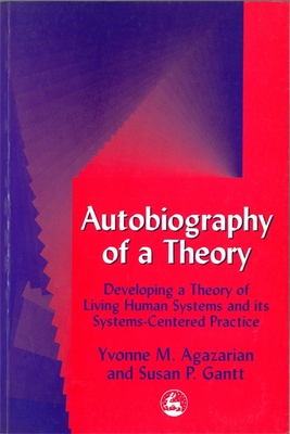 Autobiography of a Theory: Developing a Theory of Living Human Systems and Its Systems-Centered Practice - Agazarian, Yvonne M, and Gantt, Susan