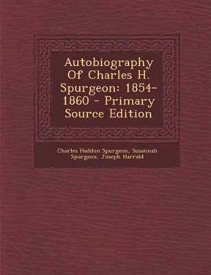 Autobiography of Charles H. Spurgeon: 1854-1860 - Primary Source Edition - Spurgeon, Charles Haddon, and Spurgeon, Susannah, and Harrald, Joseph