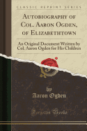 Autobiography of Col. Aaron Ogden, of Elizabethtown: An Original Document Written by Col. Aaron Ogden for His Children (Classic Reprint)