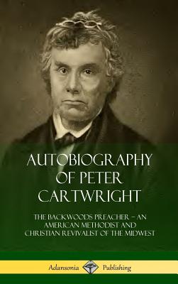 Autobiography of Peter Cartwright: The Backwoods Preacher, An American Methodist and Christian Revivalist of the Midwest (Hardcover) - Cartwright, Peter