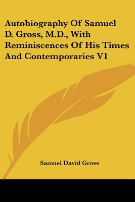 Autobiography Of Samuel D. Gross, M.D., With Reminiscences Of His Times And Contemporaries V1 - Gross, Samuel David