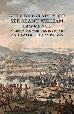 Autobiography of Sergeant William Lawrence: A Hero of the Peninsular and Waterloo Campaigns - Lawrence, William