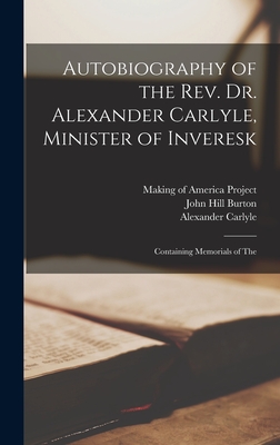 Autobiography of the Rev. Dr. Alexander Carlyle, Minister of Inveresk: Containing Memorials of The - Burton, John Hill, and Carlyle, Alexander, and Making of America Project (Creator)