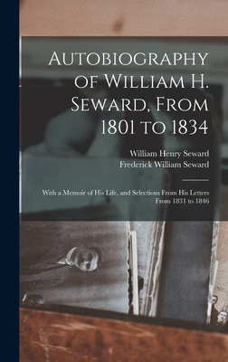 Autobiography of William H. Seward, From 1801 to 1834: With a Memoir of his Life, and Selections From his Letters From 1831 to 1846 - Seward, William Henry, and Seward, Frederick William