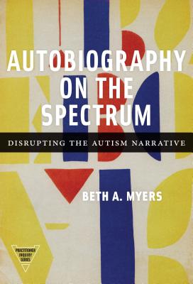 Autobiography on the Spectrum: Disrupting the Autism Narrative - Myers, Beth A, and Cochran-Smith, Marilyn (Editor), and Lytle, Susan L (Editor)