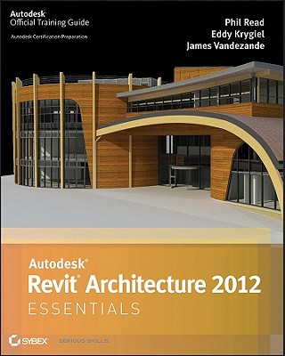 Autodesk Revit Architecture 2012 Essentials - Krygiel, Eddy, and Read, Phil, and Vandezande, James