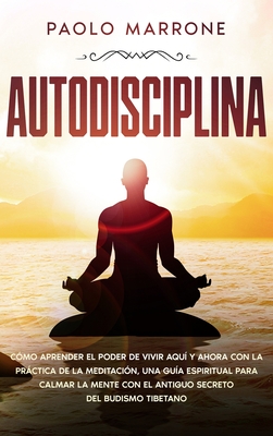 Autodisciplina: C?mo Aprender el Poder de Vivir Aqu? y Ahora con la Prctica de la Meditaci?n, Una Gu?a Espiritual para Calmar la Mente con el Antiguo Secreto del Budismo Tibetano - Marrone, Paolo, and Garrido Erroz, Paloma (Translated by), and Fernndez Sarria, Isabel (Translated by)