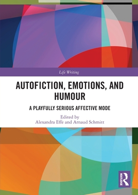 Autofiction, Emotions, and Humour: A Playfully Serious Affective Mode - Effe, Alexandra (Editor), and Schmitt, Arnaud (Editor)