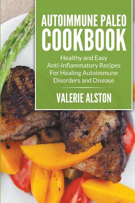 Autoimmune Paleo Cookbook: Healthy and Easy Anti-Inflammatory Recipes For Healing Autoimmune Disorders and Disease - Alston, Valerie