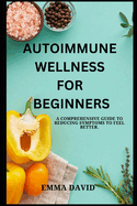 Autoimmune Wellness for Beginners: A comprehensive guide to reducing symptoms to feel better.