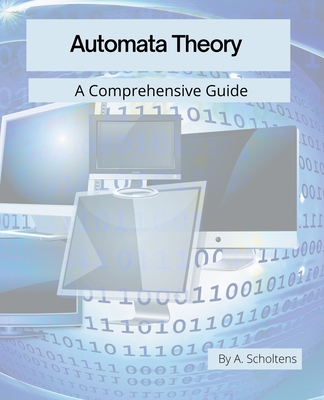 Automata Theory: A Comprehensive Guide - Scholtens, A