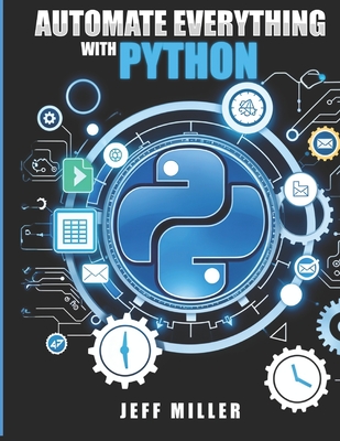 Automate Everything With Python: Mastering Python for Real-World Automation: Transform Workflows, Simplify Tasks, and Boost Productivity - Miller, Jeff