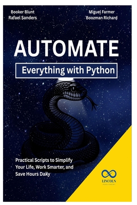 Automate Everything with Python: Practical Scripts to Simplify Your Life, Work Smarter, and Save Hours Daily - Sanders, Rafael, and Farmer, Miguel, and Richard, Boozman