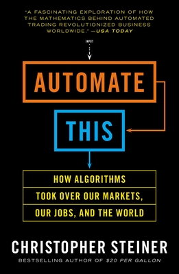 Automate This: How Algorithms Took Over Our Markets, Our Jobs, and the World - Steiner, Christopher
