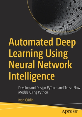 Automated Deep Learning Using Neural Network Intelligence: Develop and Design PyTorch and TensorFlow Models Using Python - Gridin, Ivan