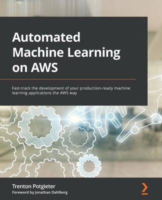 Automated Machine Learning on AWS: Fast-track the development of your production-ready machine learning applications the AWS way - Potgieter, Trenton, and Dahlberg, Jonathan
