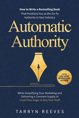 Automatic Authority: How to Write a Bestselling Book That Positions You as the Go-To Authority in Your Industry While Simplifying Your Marketing and Delivering a Constant Supply of Loyal Fans Eager to Buy Your Stuff - Reeves, Tarryn