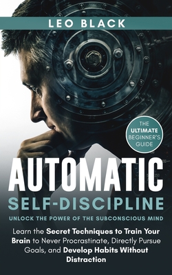 Automatic Self-Discipline: Unlock the Power of the Subconscious Mind: Learn the Secret Techniques to Train Your Brain to Never Procrastinate, Directly Pursue Goals, and Develop Habits Without Distraction. The Ultimate Beginner's Guide. - Black, Leo