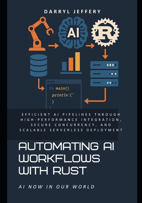 Automating AI Workflows with Rust: Efficient AI Pipelines Through High-Performance Integration, Secure Concurrency, and Scalable Serverless Deployment - Jeffery, Darryl