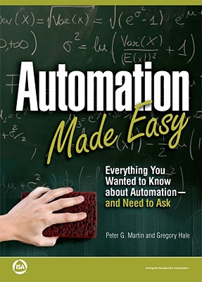 Automation Made Easy: Everything You Wanted to Know about Automation--And Need to Ask - Martin, Peter G, and Hale, Gregory
