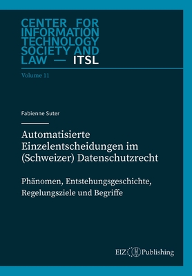 Automatisierte Einzelentscheidungen im (Schweizer) Datenschutzrecht: Ph?nomen, Entstehungsgeschichte, Regelungsziele und Begriff - Weber, Rolf H (Editor), and Thouvenin, Florent (Editor), and Suter, Fabienne