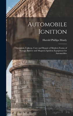 Automobile Ignition: Operation, Upkeep, Care and Repair of Modern Forms of Storage Battery and Magneto Ignition Equipment for Automobiles - Manly, Harold Phillips