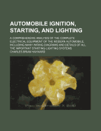 Automobile Ignition, Starting, and Lighting: A Comprehensive Analysis of the Complete Electrical Equipment of the Modern Automobile, Including Many Wiring Diagrams and Details of All the Important Starting-Lighting Systems (Classic Reprint)