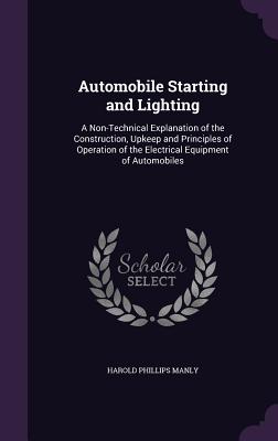 Automobile Starting and Lighting: A Non-Technical Explanation of the Construction, Upkeep and Principles of Operation of the Electrical Equipment of Automobiles - Manly, Harold Phillips