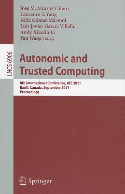 Autonomic and Trusted Computing: 8th International Conference, ATC 2011, Banff, Canada, September 2-4, 2011, Proceedings - Alcaraz Calero, Jose M (Editor), and Yang, Laurence T (Editor), and Gomez-Marmol, Felix (Editor)