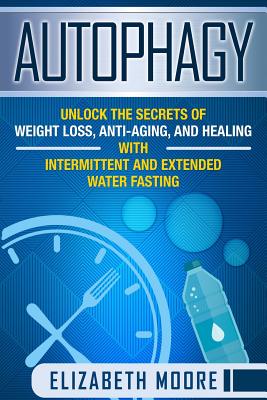 Autophagy: Unlock the Secrets of Weight Loss, Anti-Aging, and Healing with Intermittent and Extended Water Fasting - Moore, Elizabeth