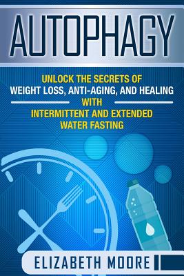 Autophagy: Unlock the Secrets of Weight Loss, Anti-Aging, and Healing with Intermittent and Extended Water Fasting - Moore, Elizabeth