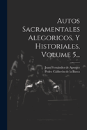 Autos Sacramentales Alegoricos, Y Historiales, Volume 5...