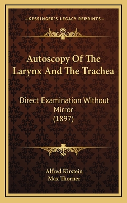 Autoscopy of the Larynx and the Trachea: Direct Examination Without Mirror (1897) - Kirstein, Alfred, and Thorner, Max (Translated by)