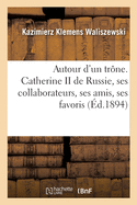 Autour d'Un Tr?ne. Catherine II de Russie, Ses Collaborateurs, Ses Amis, Ses Favoris