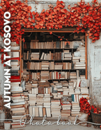 Autumn at Kosovo Photo Book: Stunning Scenic Views Of Kosovo's Autumn Foliage Captured In 40 Beautiful Images