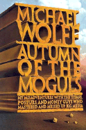Autumn of the Moguls: My Misadventures with the Titans, Poseurs, and Money Guys Who Mastered and Messed Up Big Media - Wolff, Michael