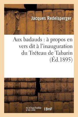 Aux Badauds: ? Propos En Vers Dit ? l'Inauguration Du Tr?teau de Tabarin - Redelsperger, Jacques