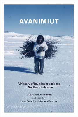Avanimiut: A History of Inuit Independence in Northern Labrador - Brice-Bennett, Carol, and Onalik, Lena (Revised by), and Procter, Andrea (Revised by)