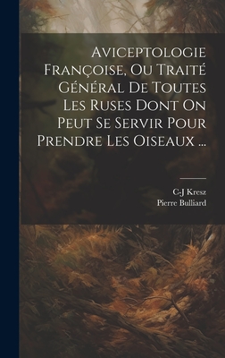 Aviceptologie Fran?oise, Ou Trait? G?n?ral de Toutes Les Ruses Dont on Peut Se Servir Pour Prendre Les Oiseaux ... - Bulliard, Pierre, and Kresz, C-J